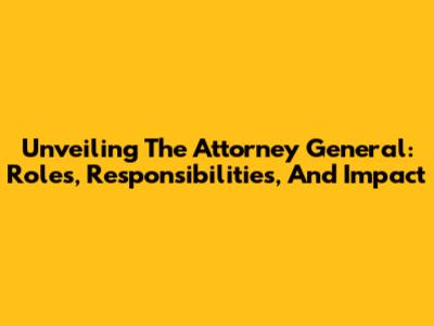 Unveiling The Attorney General: Roles, Responsibilities, And Impact