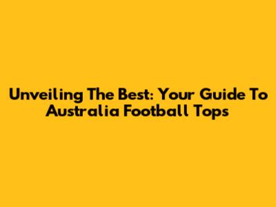 Unveiling The Best: Your Guide To Australia Football Tops