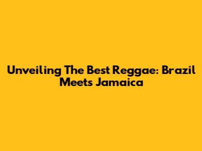 Unveiling The Best Reggae: Brazil Meets Jamaica