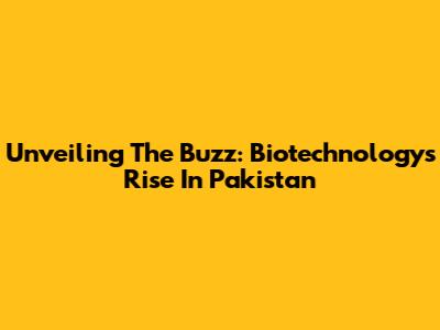 Unveiling The Buzz: Biotechnology's Rise In Pakistan