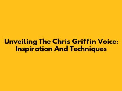 Unveiling The Chris Griffin Voice: Inspiration And Techniques