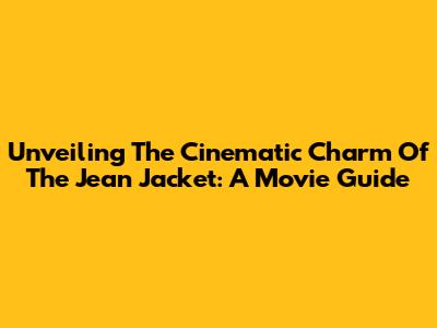 Unveiling The Cinematic Charm Of The Jean Jacket: A Movie Guide