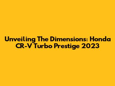 Unveiling The Dimensions: Honda CR-V Turbo Prestige 2023