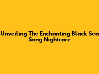 Unveiling The Enchanting Black Sea Song Nightcore