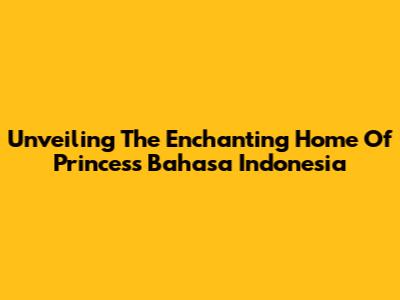 Unveiling The Enchanting Home Of Princess Bahasa Indonesia