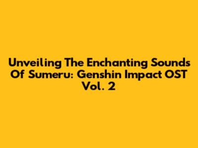 Unveiling The Enchanting Sounds Of Sumeru: Genshin Impact OST Vol. 2