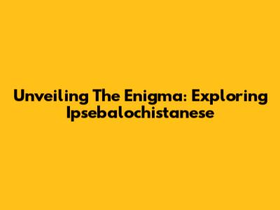 Unveiling The Enigma: Exploring Ipsebalochistanese