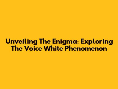 Unveiling The Enigma: Exploring The Voice White Phenomenon
