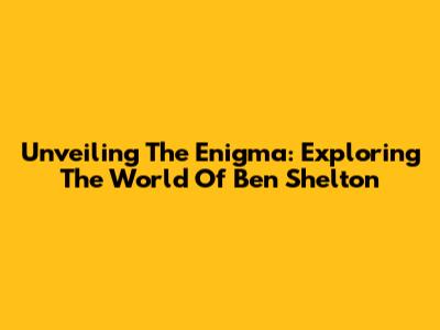 Unveiling The Enigma: Exploring The World Of Ben Shelton