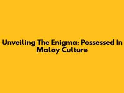 Unveiling The Enigma: Possessed In Malay Culture