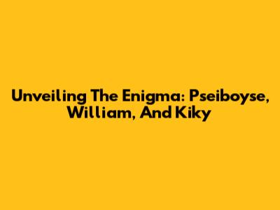 Unveiling The Enigma: Pseiboyse, William, And Kiky