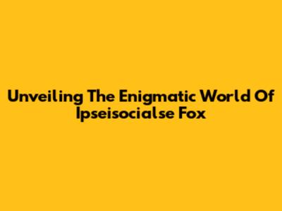 Unveiling The Enigmatic World Of Ipseisocialse Fox