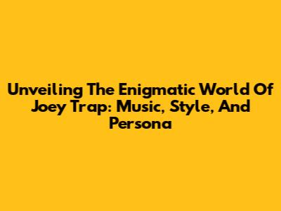 Unveiling The Enigmatic World Of Joey Trap: Music, Style, And Persona