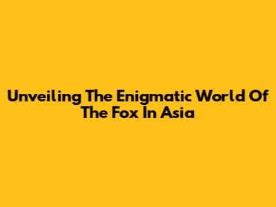 Unveiling The Enigmatic World Of The Fox In Asia