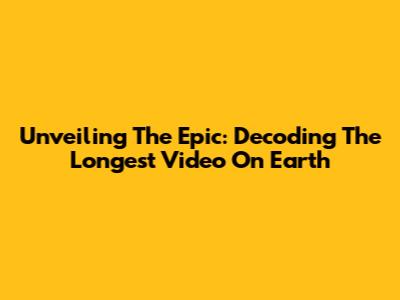 Unveiling The Epic: Decoding The Longest Video On Earth