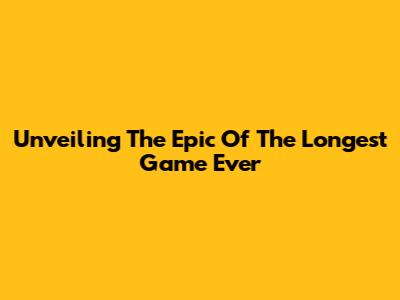Unveiling The Epic Of The Longest Game Ever