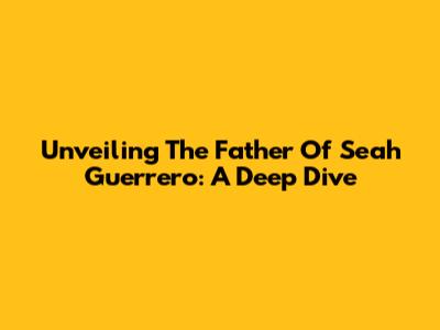 Unveiling The Father Of Seah Guerrero: A Deep Dive