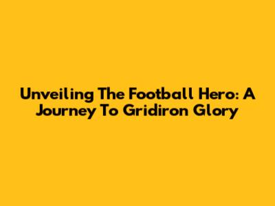 Unveiling The Football Hero: A Journey To Gridiron Glory