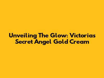 Unveiling The Glow: Victoria's Secret Angel Gold Cream