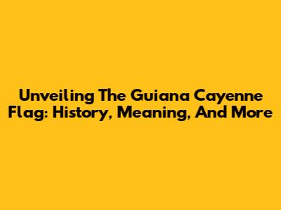 Unveiling The Guiana Cayenne Flag: History, Meaning, And More