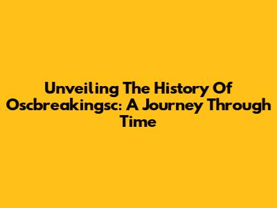 Unveiling The History Of Oscbreakingsc: A Journey Through Time