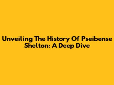 Unveiling The History Of Pseibense Shelton: A Deep Dive