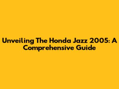 Unveiling The Honda Jazz 2005: A Comprehensive Guide