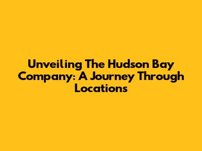 Unveiling The Hudson Bay Company: A Journey Through Locations