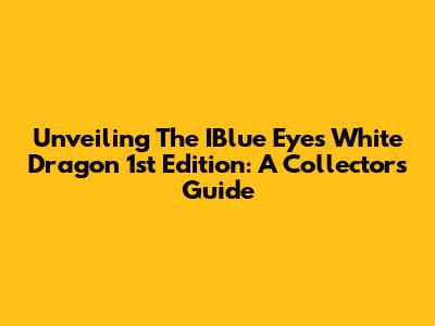Unveiling The IBlue Eyes White Dragon 1st Edition: A Collector's Guide