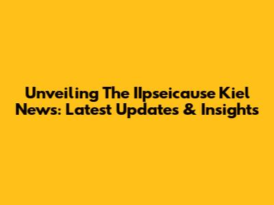 Unveiling The IIpseicause Kiel News: Latest Updates & Insights
