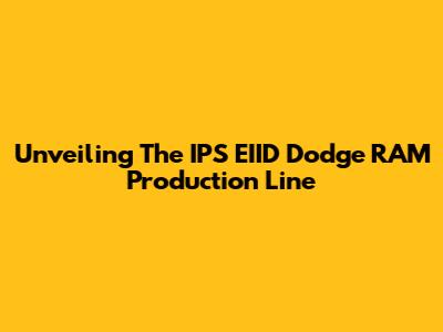 Unveiling The IPS EIID Dodge RAM Production Line
