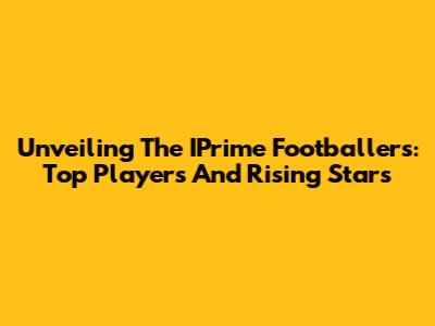 Unveiling The IPrime Footballers: Top Players And Rising Stars