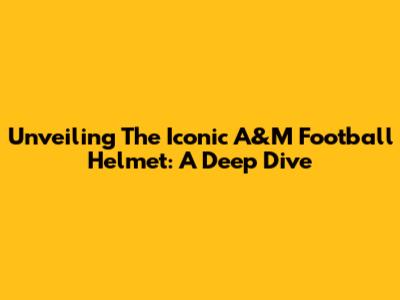 Unveiling The Iconic A&M Football Helmet: A Deep Dive