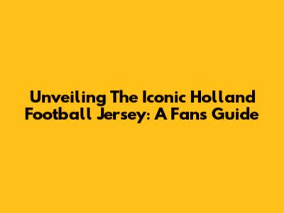 Unveiling The Iconic Holland Football Jersey: A Fan's Guide