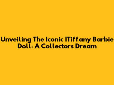 Unveiling The Iconic ITiffany Barbie Doll: A Collector's Dream