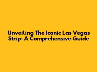 Unveiling The Iconic Las Vegas Strip: A Comprehensive Guide
