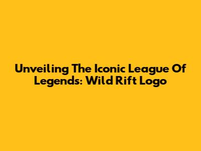 Unveiling The Iconic League Of Legends: Wild Rift Logo