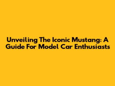 Unveiling The Iconic Mustang: A Guide For Model Car Enthusiasts