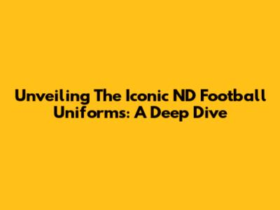 Unveiling The Iconic ND Football Uniforms: A Deep Dive