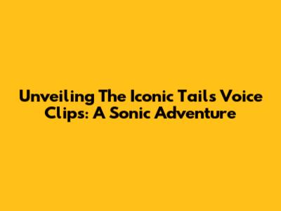 Unveiling The Iconic Tails Voice Clips: A Sonic Adventure