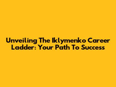 Unveiling The Iklymenko Career Ladder: Your Path To Success