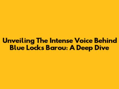 Unveiling The Intense Voice Behind Blue Lock's Barou: A Deep Dive