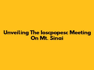 Unveiling The Ioscpopesc Meeting On Mt. Sinai