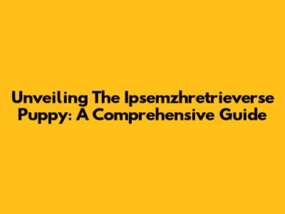 Unveiling The Ipsemzhretrieverse Puppy: A Comprehensive Guide