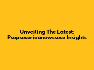 Unveiling The Latest: Psepseserieanewssese Insights