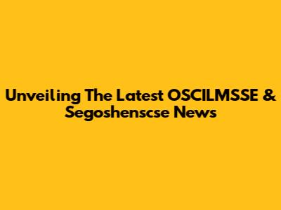 Unveiling The Latest OSCILMSSE & Segoshenscse News