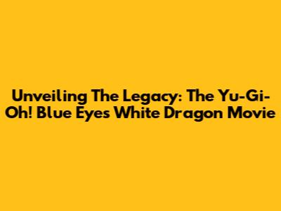 Unveiling The Legacy: The Yu-Gi-Oh! Blue Eyes White Dragon Movie