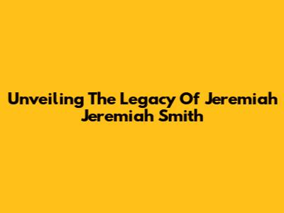 Unveiling The Legacy Of Jeremiah Jeremiah Smith