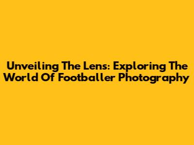 Unveiling The Lens: Exploring The World Of Footballer Photography