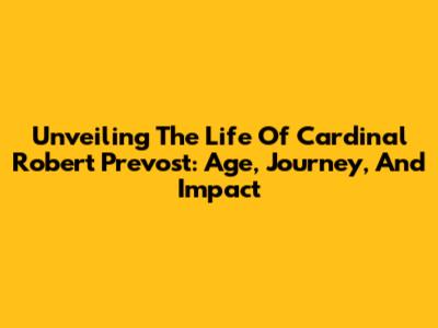 Unveiling The Life Of Cardinal Robert Prevost: Age, Journey, And Impact
